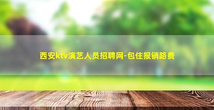 西安ktv演艺人员招聘网-包住报销路费